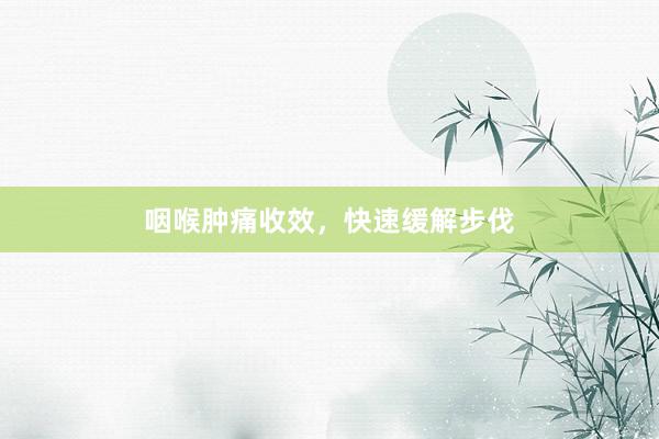 咽喉肿痛收效，快速缓解步伐