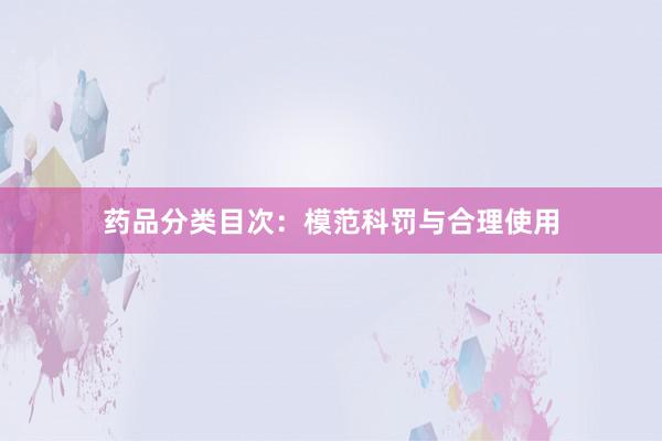 药品分类目次：模范科罚与合理使用