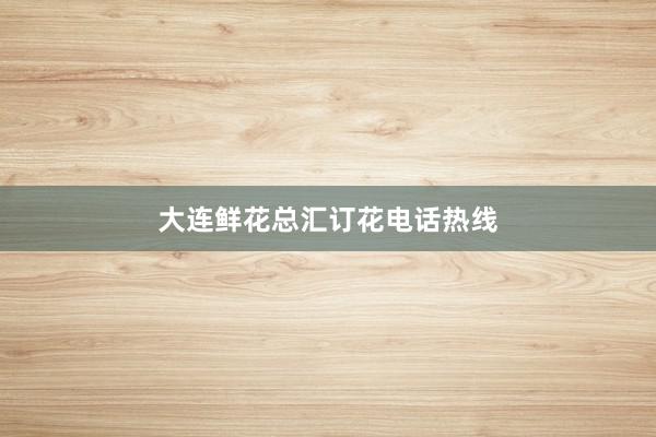 大连鲜花总汇订花电话热线