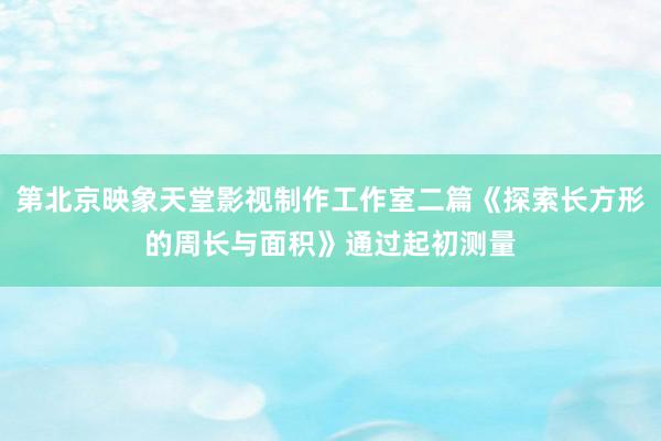 第北京映象天堂影视制作工作室二篇《探索长方形的周长与面积》通过起初测量