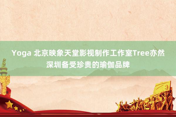 Yoga 北京映象天堂影视制作工作室Tree亦然深圳备受珍贵的瑜伽品牌