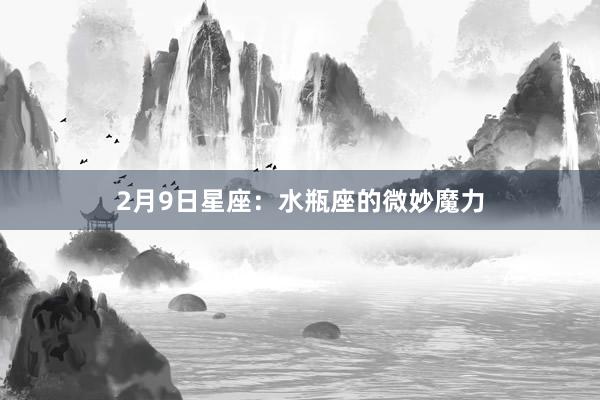 2月9日星座：水瓶座的微妙魔力