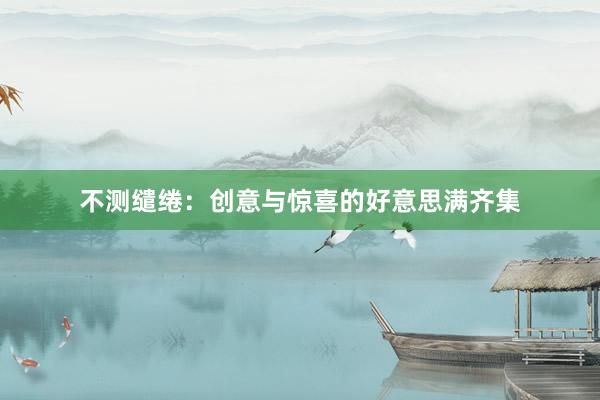 不测缱绻：创意与惊喜的好意思满齐集