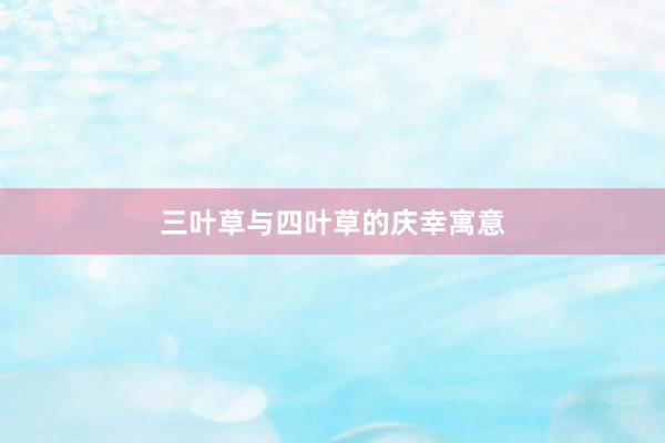 三叶草与四叶草的庆幸寓意